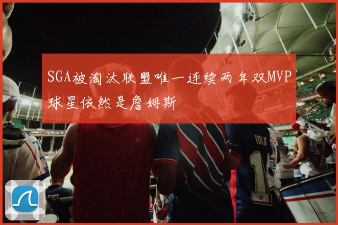 SGA被淘汰联盟唯一连续两年双MVP球星依然是詹姆斯