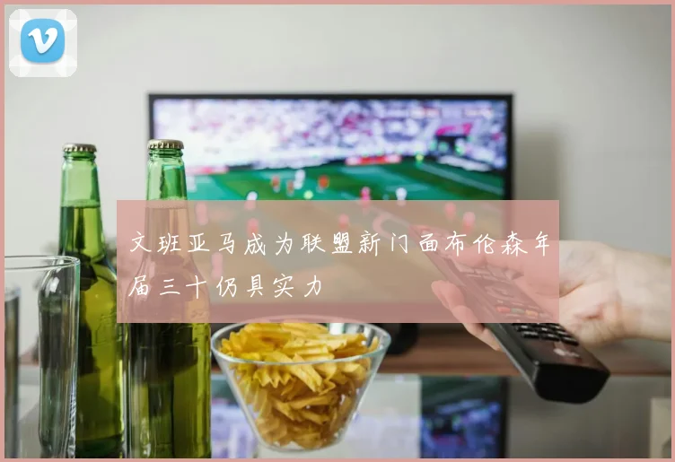 文班亚马成为联盟新门面布伦森年届三十仍具实力