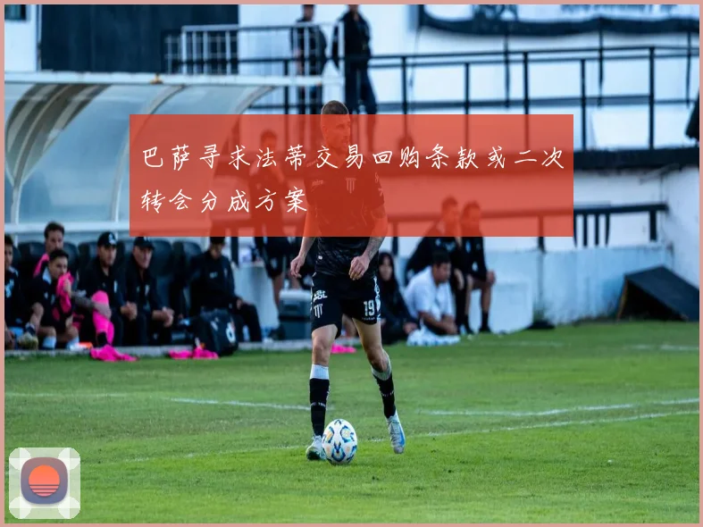 巴萨寻求法蒂交易回购条款或二次转会分成方案