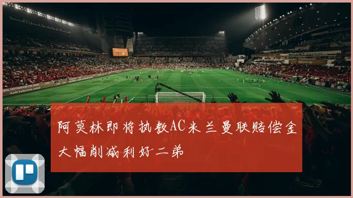 阿莫林即将执教AC米兰曼联赔偿金大幅削减利好二弟