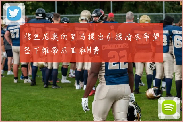 穆里尼奥向皇马提出引援请求希望签下维蒂尼亚和M费