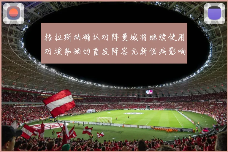 格拉斯纳确认对阵曼城将继续使用对埃弗顿的首发阵容无新伤病影响