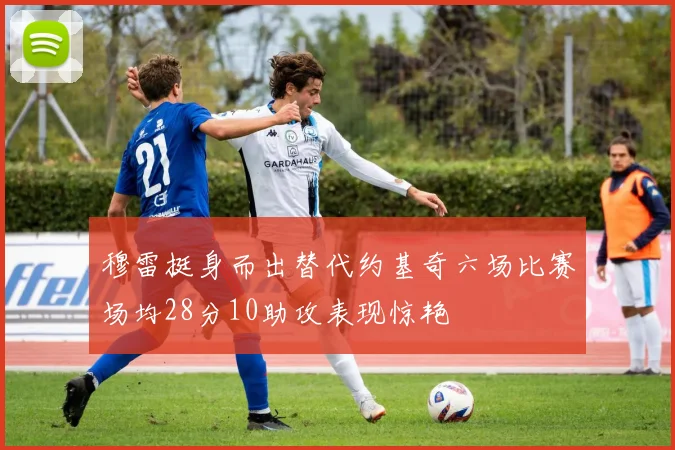 穆雷挺身而出替代约基奇六场比赛场均28分10助攻表现惊艳