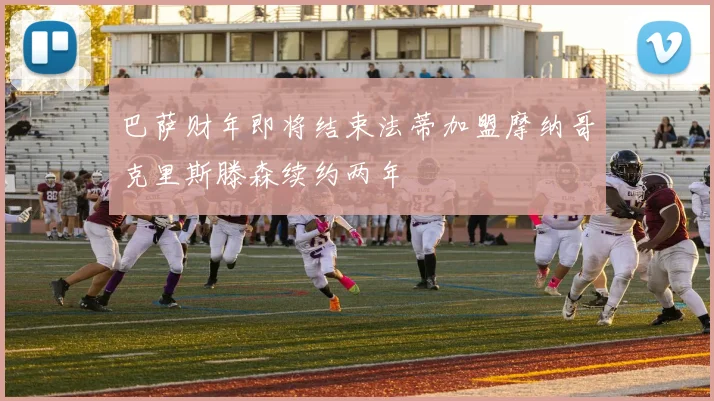 巴萨财年即将结束法蒂加盟摩纳哥克里斯滕森续约两年