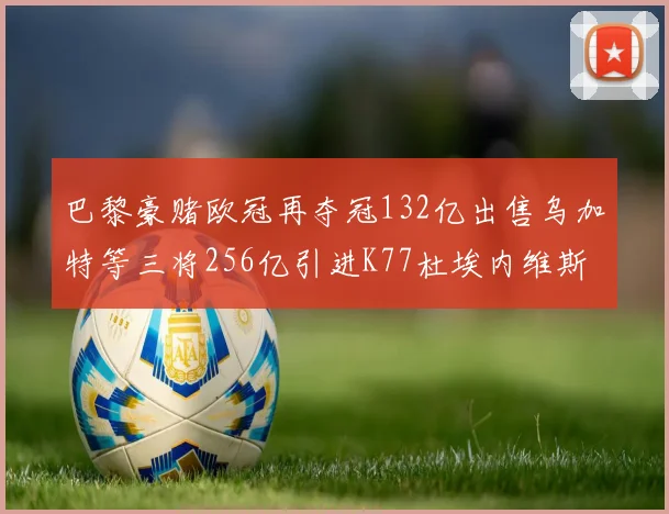 巴黎豪赌欧冠再夺冠132亿出售乌加特等三将256亿引进K77杜埃内维斯等五名新援
