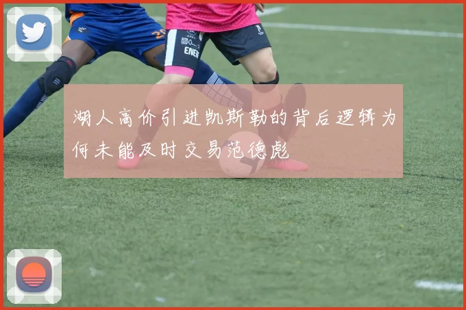 湖人高价引进凯斯勒的背后逻辑为何未能及时交易范德彪
