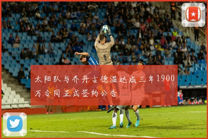 太阳队与乔丹古德温达成三年1900万合同正式签约公告