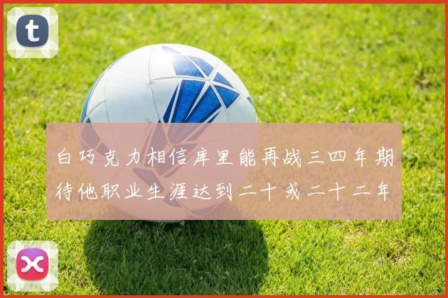 白巧克力相信库里能再战三四年期待他职业生涯达到二十或二十二年