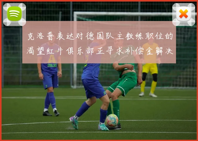 克洛普表达对德国队主教练职位的渴望红牛俱乐部正寻求补偿金解决方案
