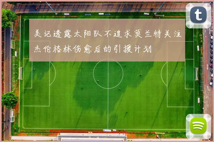 美记透露太阳队不追求莫兰特关注杰伦格林伤愈后的引援计划