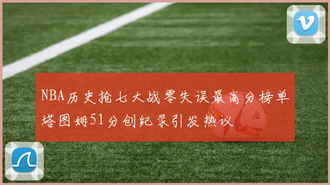 NBA历史抢七大战零失误最高分榜单塔图姆51分创纪录引发热议