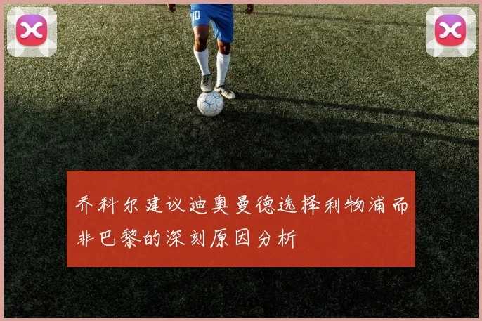 乔科尔建议迪奥曼德选择利物浦而非巴黎的深刻原因分析