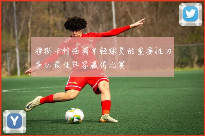 穆斯卡特强调年轻球员的重要性力争以最佳阵容赢得比赛
