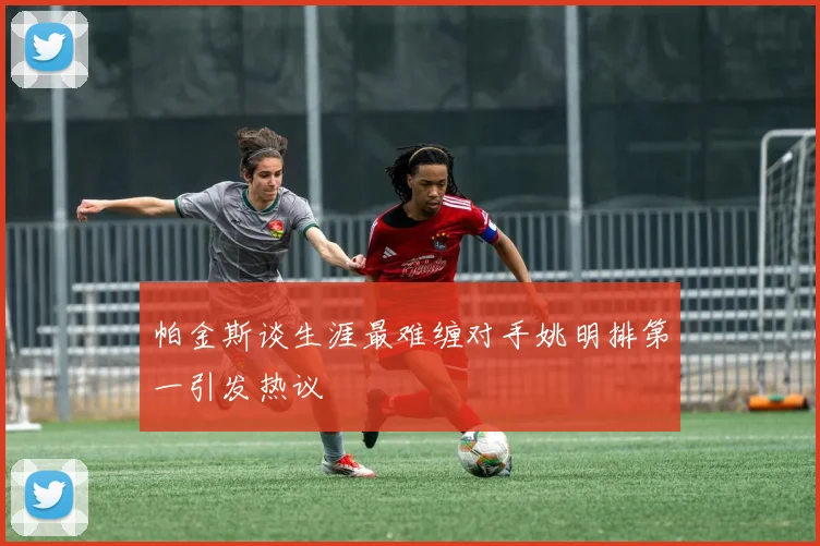 帕金斯谈生涯最难缠对手姚明排第一引发热议