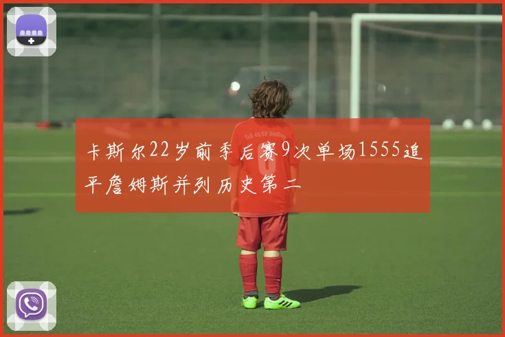 卡斯尔22岁前季后赛9次单场1555追平詹姆斯并列历史第二