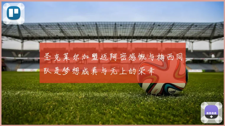 圣克莱尔加盟迈阿密感慨与梅西同队是梦想成真与无上的荣幸
