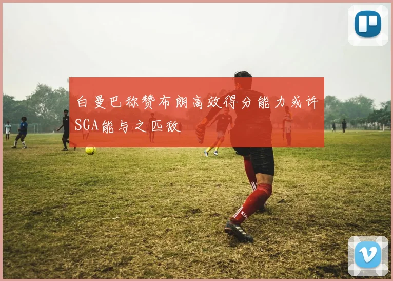 白曼巴称赞布朗高效得分能力或许SGA能与之匹敌