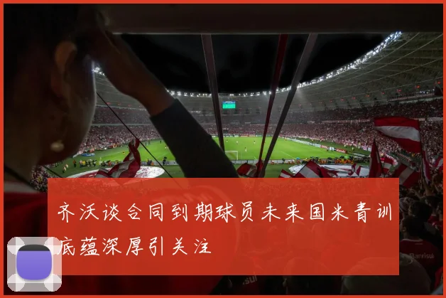 齐沃谈合同到期球员未来国米青训底蕴深厚引关注