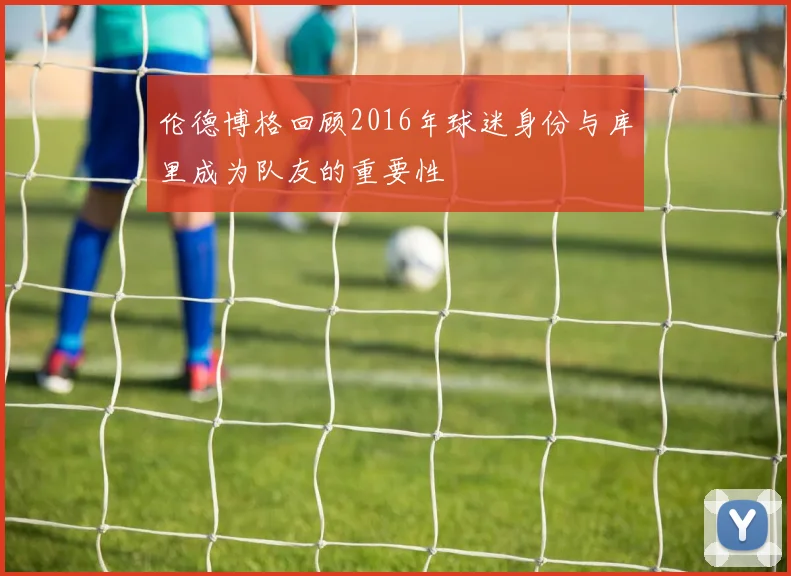 伦德博格回顾2016年球迷身份与库里成为队友的重要性