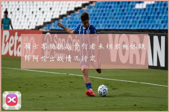 骑士客场挑战步行者米切尔轮休缺阵阿伦出战情况待定