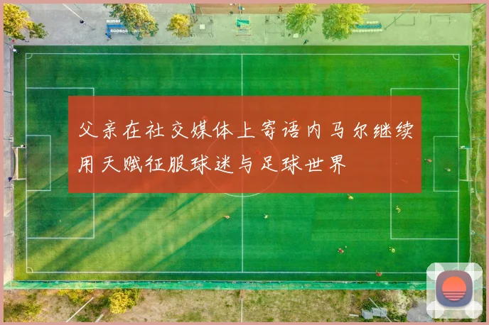 父亲在社交媒体上寄语内马尔继续用天赋征服球迷与足球世界