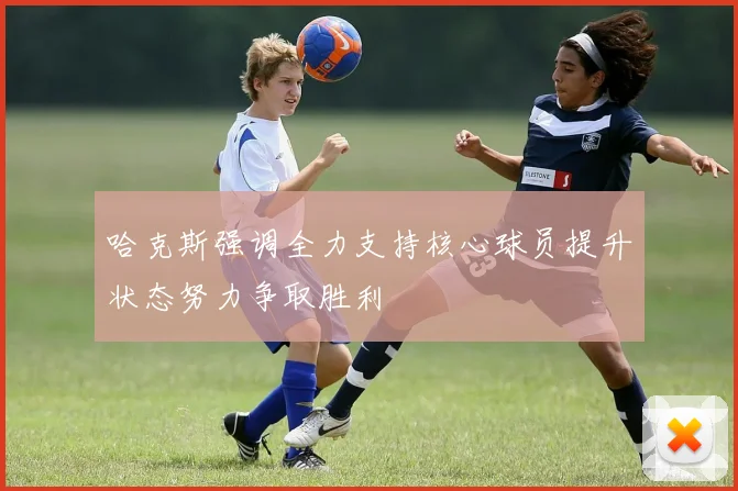 哈克斯强调全力支持核心球员提升状态努力争取胜利