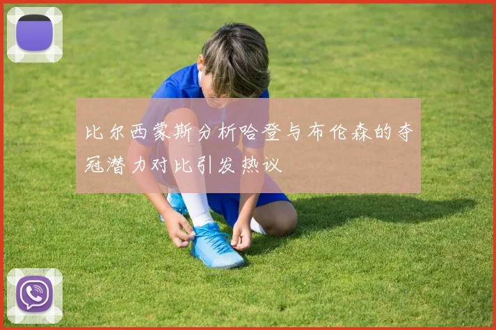 比尔西蒙斯分析哈登与布伦森的夺冠潜力对比引发热议