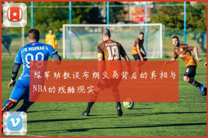 绿军助教谈布朗交易背后的真相与NBA的残酷现实