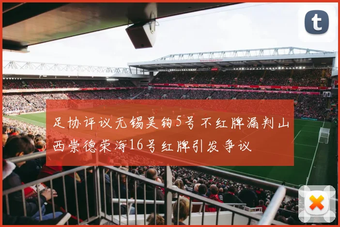 足协评议无锡吴钩5号不红牌漏判山西崇德荣海16号红牌引发争议