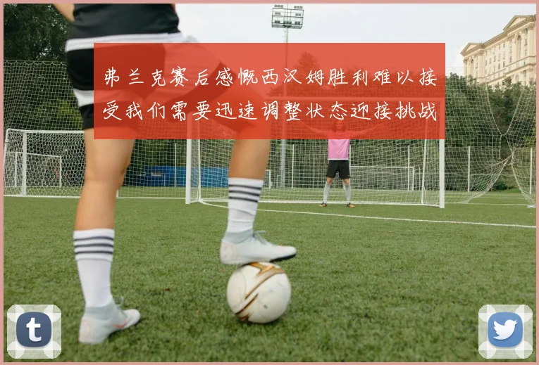 弗兰克赛后感慨西汉姆胜利难以接受我们需要迅速调整状态迎接挑战