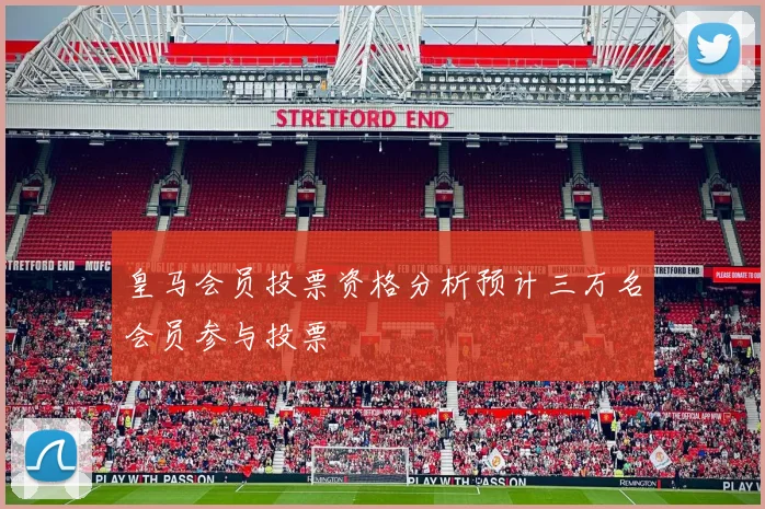 皇马会员投票资格分析预计三万名会员参与投票