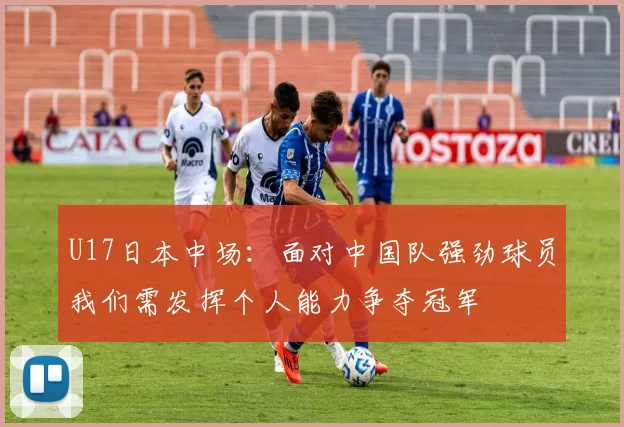 U17日本中场：面对中国队强劲球员我们需发挥个人能力争夺冠军