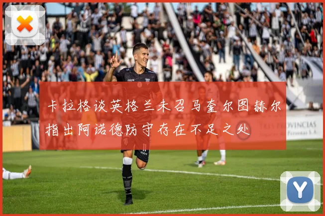 卡拉格谈英格兰未召马奎尔图赫尔指出阿诺德防守存在不足之处